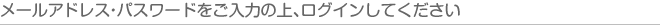 メールアドレス・パスワードをご入力の上、ログインしてください